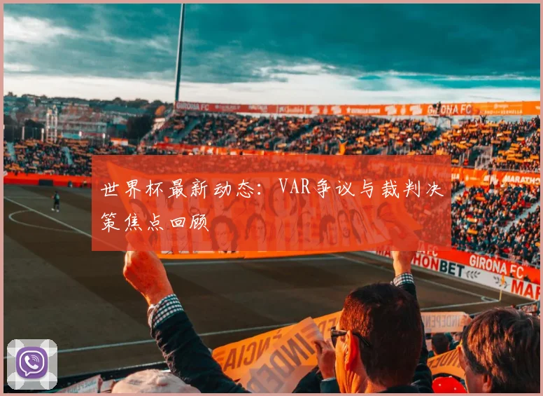世界杯最新动态：VAR争议与裁判决策焦点回顾