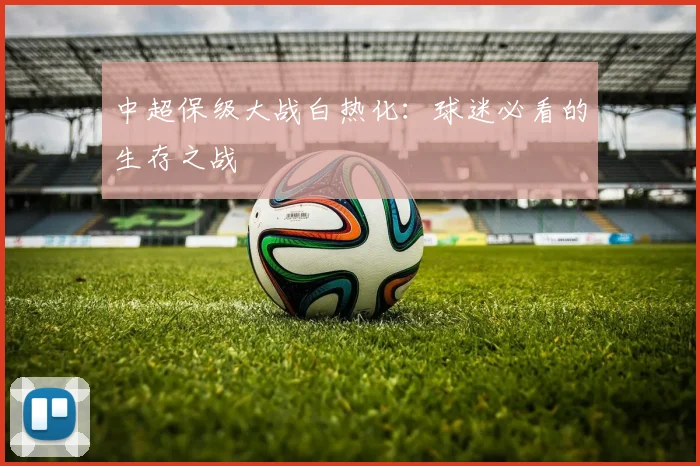 中超保级大战白热化：球迷必看的生存之战