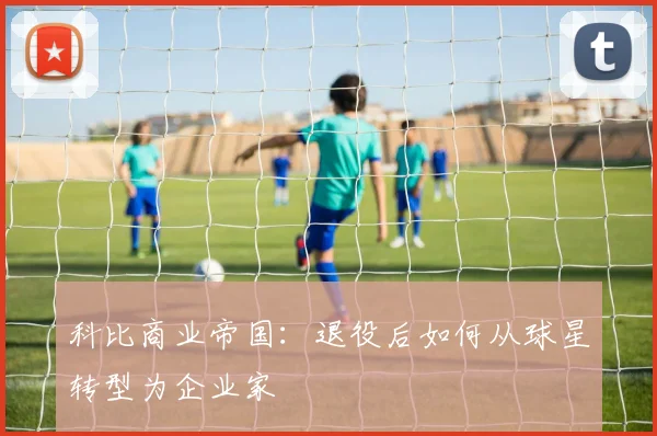 科比商业帝国:退役后如何从球星转型为企业家