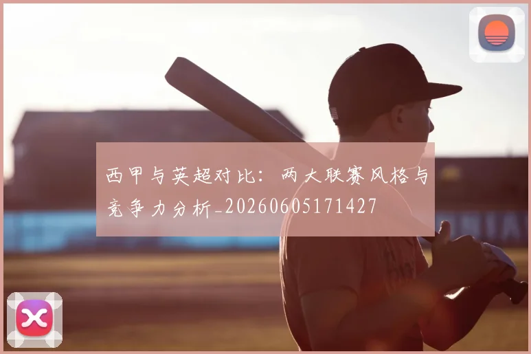 西甲与英超对比:两大联赛风格与竞争力分析_20260605171427