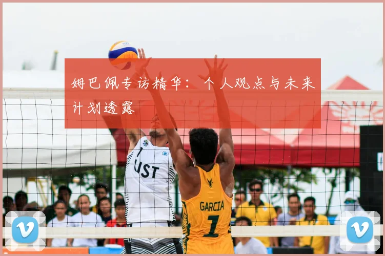姆巴佩专访精华：个人观点与未来计划透露