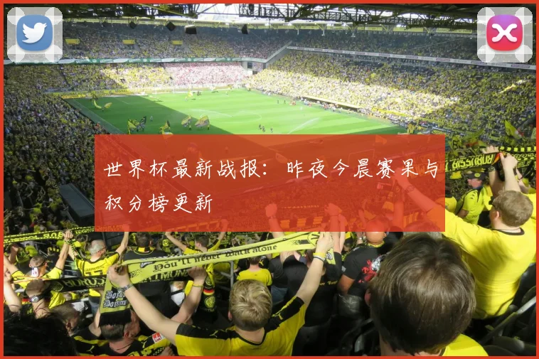 世界杯最新战报:昨夜今晨赛果与积分榜更新