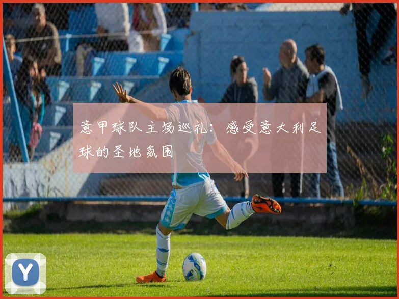 意甲球队主场巡礼：感受意大利足球的圣地氛围