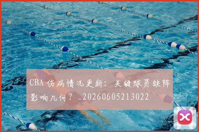 CBA 伤病情况更新：关键球员缺阵影响几何？_20260605213022