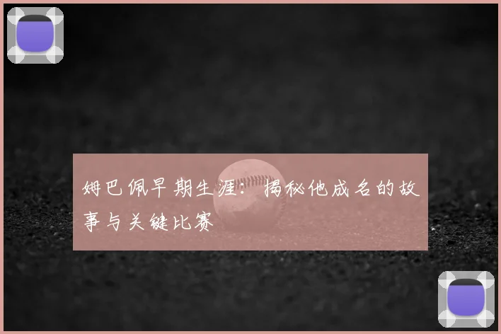 姆巴佩早期生涯：揭秘他成名的故事与关键比赛