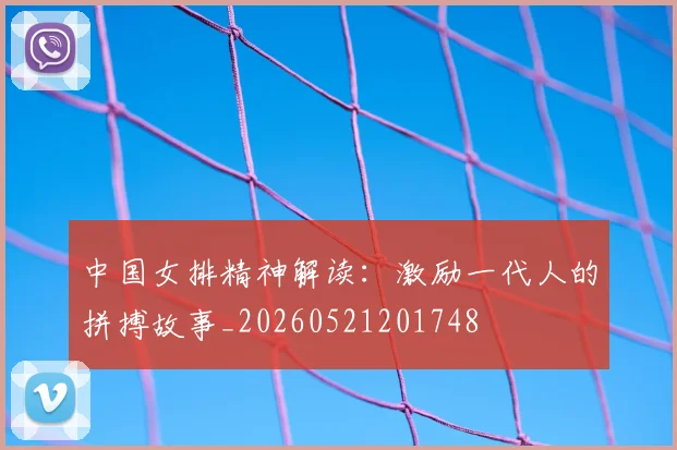 中国女排精神解读：激励一代人的拼搏故事_20260521201748