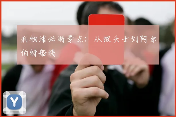 利物浦必游景点:从披头士到阿尔伯特船坞