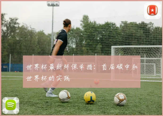 世界杯最新环保举措:首届碳中和世界杯的实践
