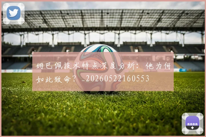 姆巴佩技术特点深度分析：他为何如此致命？_20260522160553