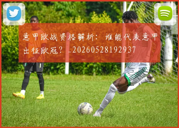 意甲欧战资格解析:谁能代表意甲出征欧冠?_20260528192937