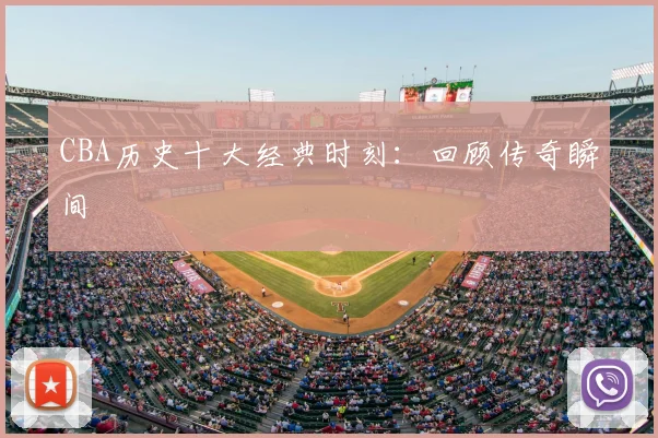 CBA历史十大经典时刻:回顾传奇瞬间
