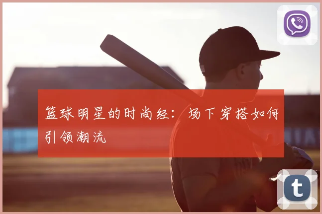 篮球明星的时尚经：场下穿搭如何引领潮流