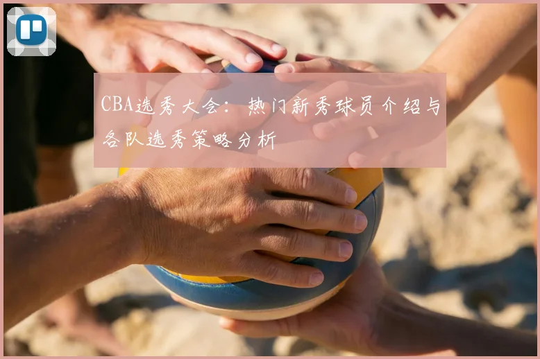 CBA选秀大会:热门新秀球员介绍与各队选秀策略分析