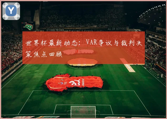 世界杯最新动态:VAR争议与裁判决策焦点回顾
