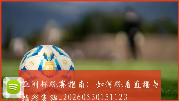 亚洲杯观赛指南:如何观看直播与精彩集锦_20260530151123