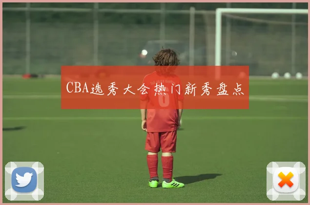 CBA选秀大会热门新秀盘点