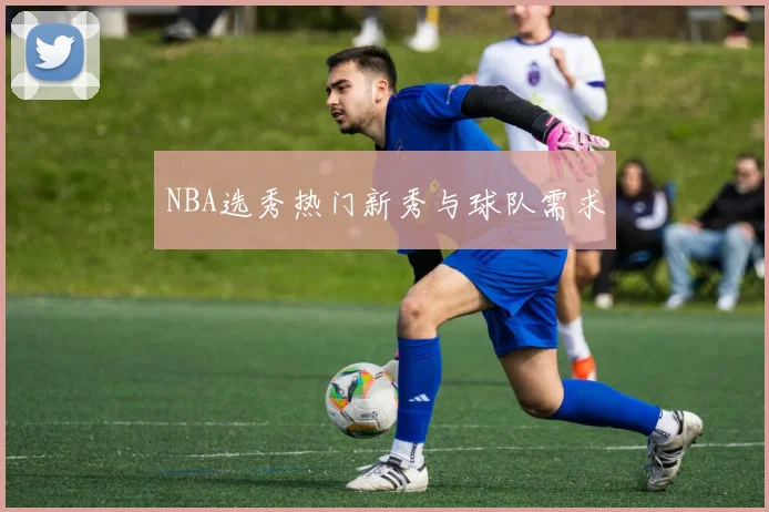NBA选秀热门新秀与球队需求