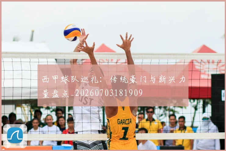 西甲球队巡礼:传统豪门与新兴力量盘点_20260703181909