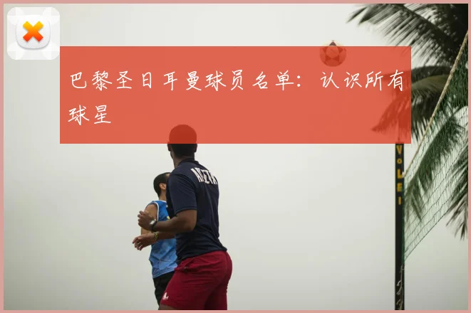 巴黎圣日耳曼球员名单:认识所有球星