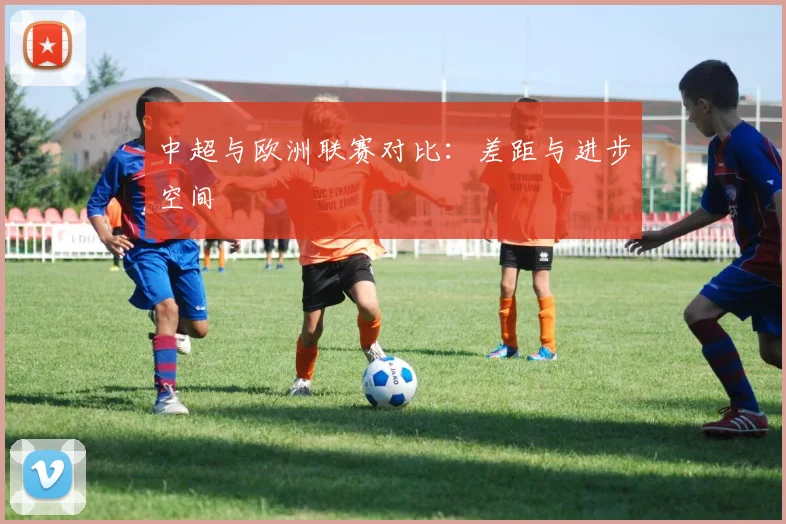 中超与欧洲联赛对比:差距与进步空间