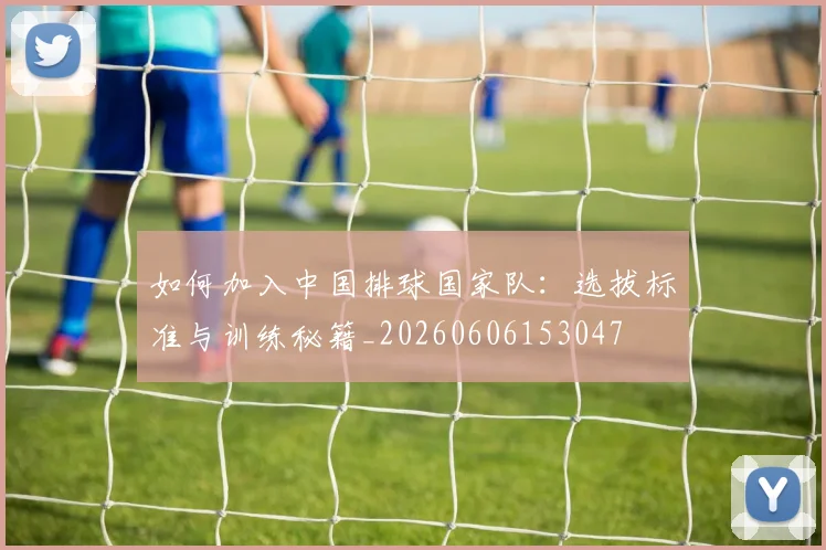 如何加入中国排球国家队:选拔标准与训练秘籍_20260606153047