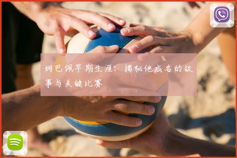 姆巴佩早期生涯：揭秘他成名的故事与关键比赛