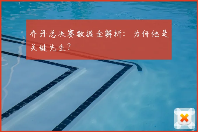 乔丹总决赛数据全解析:为何他是关键先生?