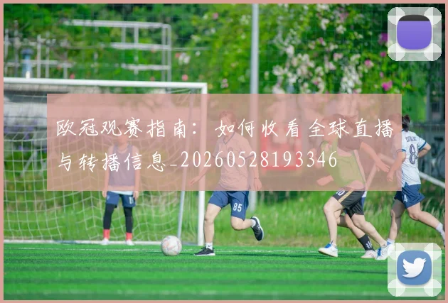 欧冠观赛指南：如何收看全球直播与转播信息_20260528193346