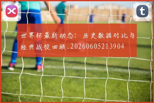 世界杯最新动态：历史数据对比与经典战役回顾_20260605213904