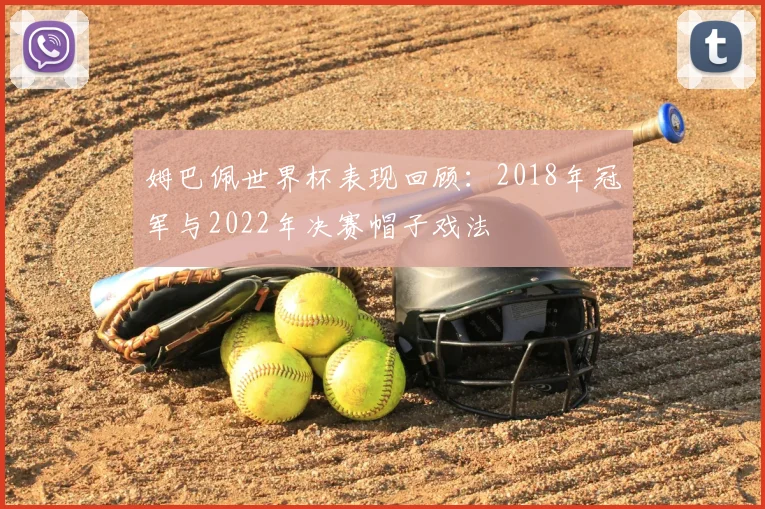 姆巴佩世界杯表现回顾:2018年冠军与2022年决赛帽子戏法