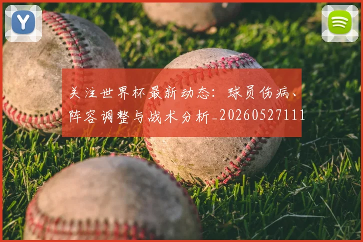 关注世界杯最新动态：球员伤病、阵容调整与战术分析_20260527111751