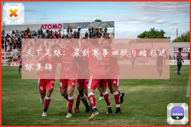 天下足球:最新赛事回顾与精彩进球集锦