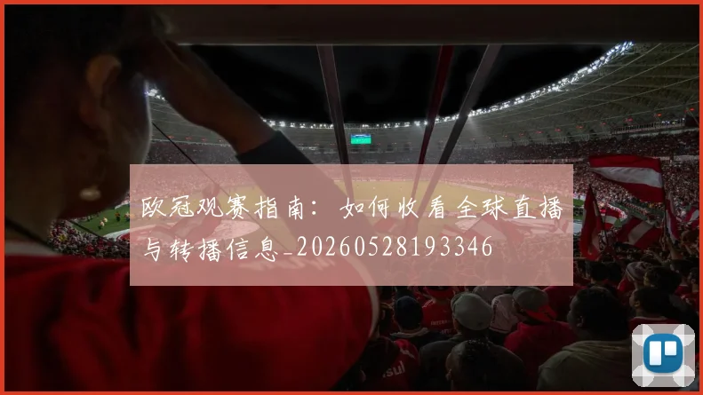 欧冠观赛指南：如何收看全球直播与转播信息_20260528193346