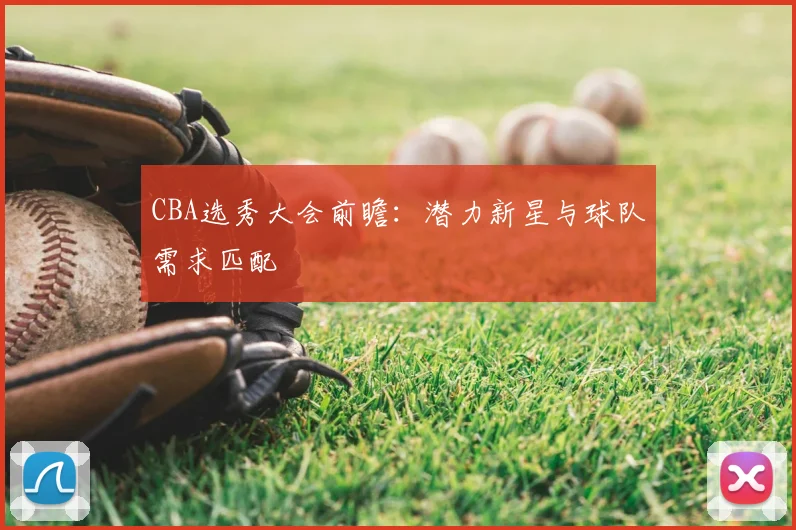 CBA选秀大会前瞻：潜力新星与球队需求匹配