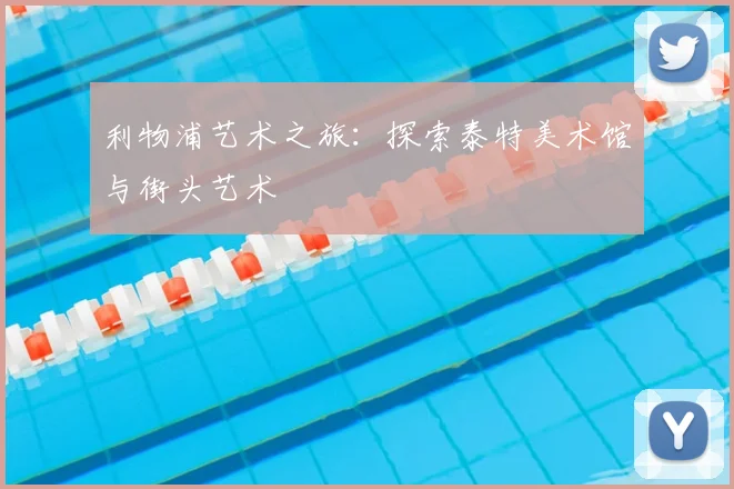 利物浦艺术之旅:探索泰特美术馆与街头艺术