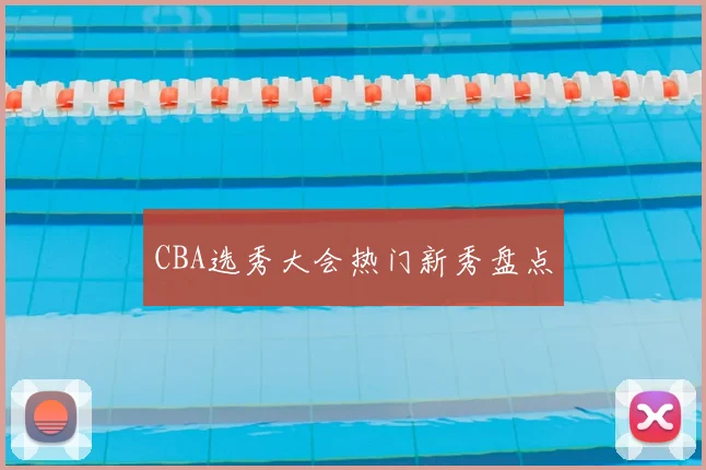 CBA选秀大会热门新秀盘点