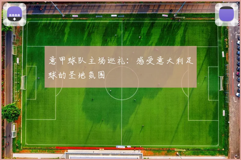 意甲球队主场巡礼：感受意大利足球的圣地氛围