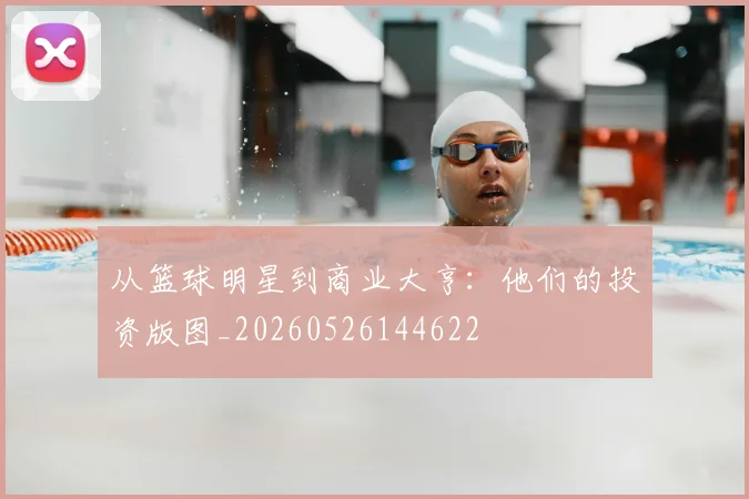 从篮球明星到商业大亨:他们的投资版图_20260526144622