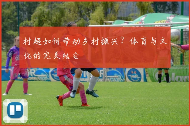 村超如何带动乡村振兴?体育与文化的完美结合