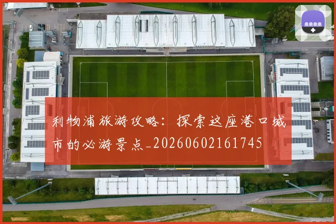 利物浦旅游攻略:探索这座港口城市的必游景点_20260602161745