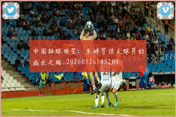 中国排球明星:朱婷等顶尖球员的成长之路_20260526143209