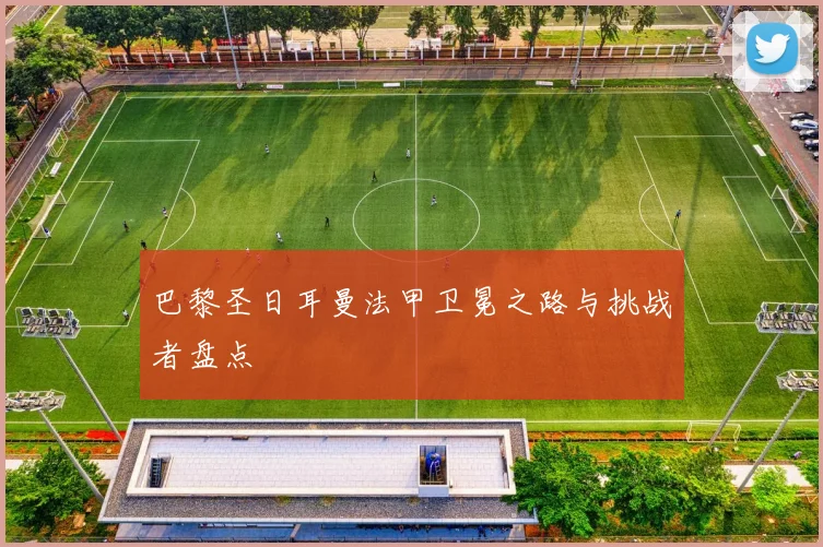 巴黎圣日耳曼法甲卫冕之路与挑战者盘点