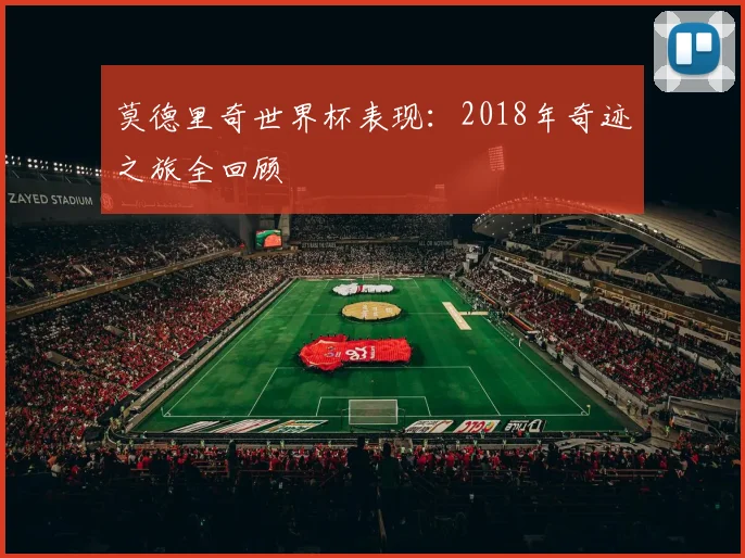 莫德里奇世界杯表现:2018年奇迹之旅全回顾