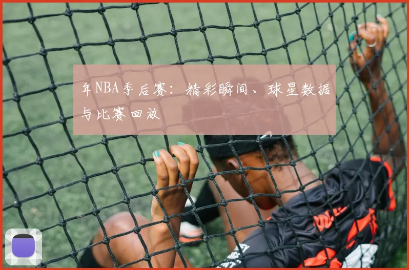 年NBA季后赛:精彩瞬间、球星数据与比赛回放