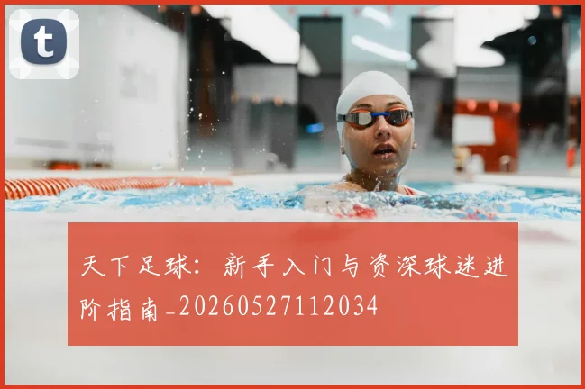 天下足球:新手入门与资深球迷进阶指南_20260527112034
