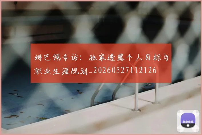 姆巴佩专访:独家透露个人目标与职业生涯规划_20260527112126