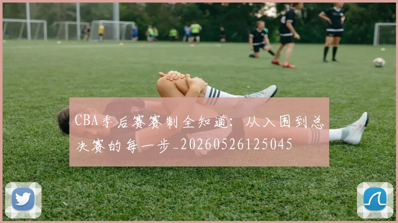CBA季后赛赛制全知道:从入围到总决赛的每一步_20260526125045
