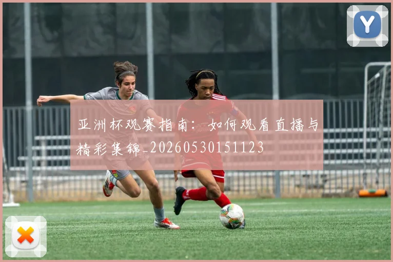 亚洲杯观赛指南:如何观看直播与精彩集锦_20260530151123