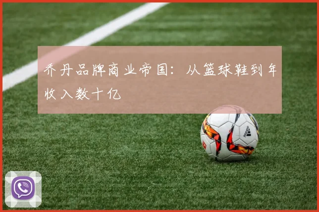 乔丹品牌商业帝国：从篮球鞋到年收入数十亿