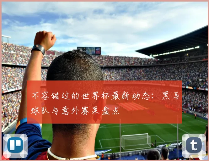 不容错过的世界杯最新动态：黑马球队与意外赛果盘点